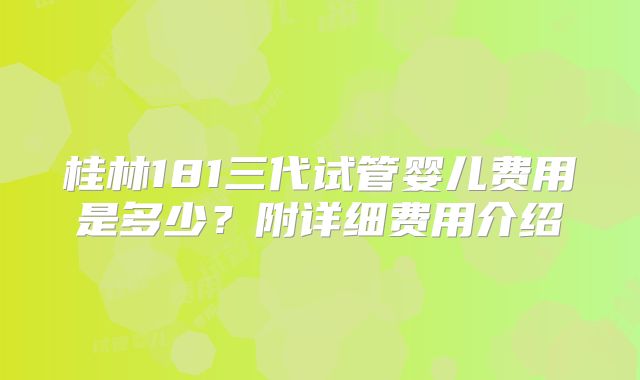 桂林181三代试管婴儿费用是多少？附详细费用介绍