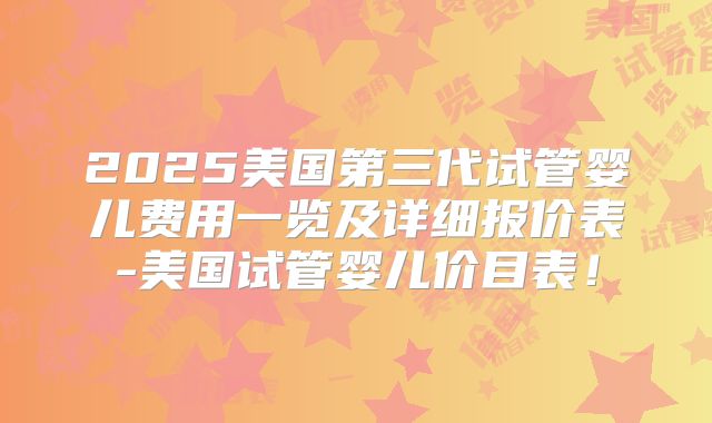 2025美国第三代试管婴儿费用一览及详细报价表-美国试管婴儿价目表！
