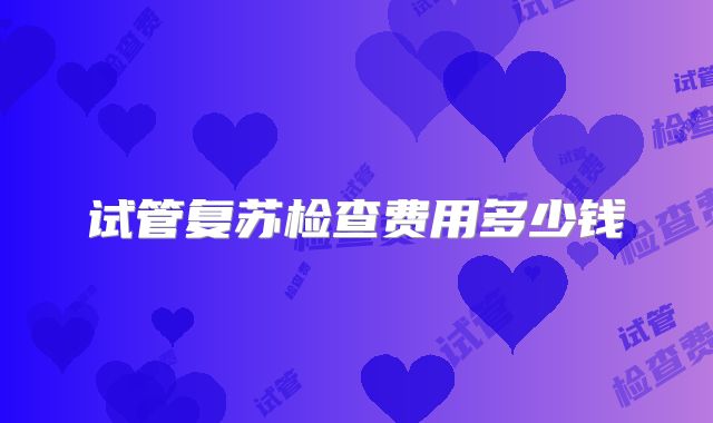 试管复苏检查费用多少钱