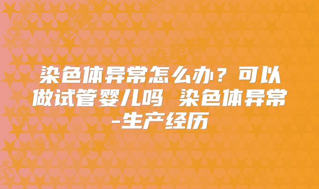 染色体异常怎么办？可以做试管婴儿吗 染色体异常-生产经历