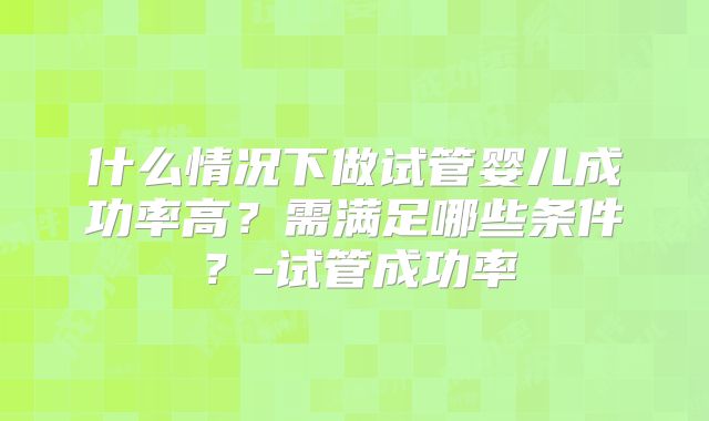 什么情况下做试管婴儿成功率高？需满足哪些条件？-试管成功率