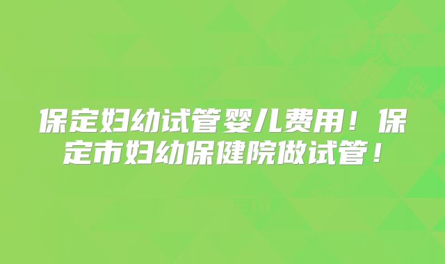 保定妇幼试管婴儿费用！保定市妇幼保健院做试管！
