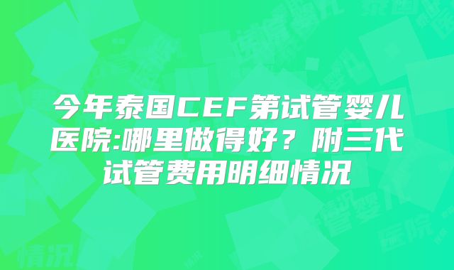 今年泰国CEF第试管婴儿医院:哪里做得好？附三代试管费用明细情况