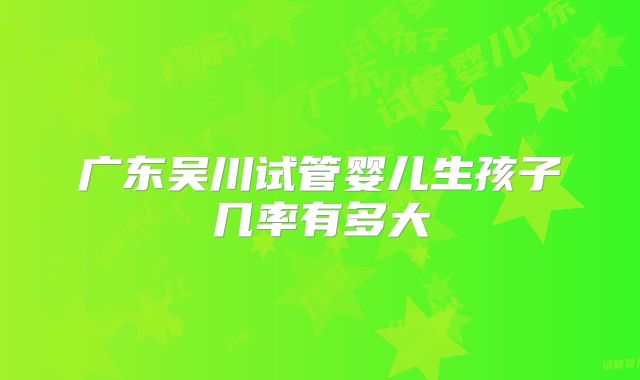 广东吴川试管婴儿生孩子几率有多大