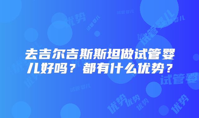 去吉尔吉斯斯坦做试管婴儿好吗？都有什么优势？