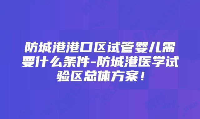 防城港港口区试管婴儿需要什么条件-防城港医学试验区总体方案!