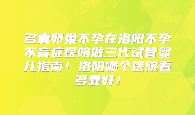 多囊卵巢不孕在洛阳不孕不育症医院做三代试管婴儿指南！洛阳哪个医院看多囊好！