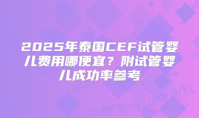 2025年泰国CEF试管婴儿费用哪便宜？附试管婴儿成功率参考