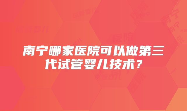 南宁哪家医院可以做第三代试管婴儿技术?