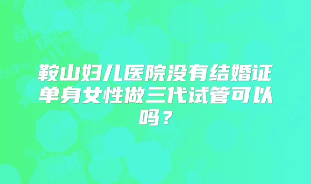 鞍山妇儿医院没有结婚证单身女性做三代试管可以吗？
