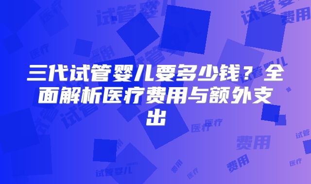三代试管婴儿要多少钱？全面解析医疗费用与额外支出