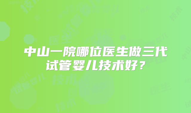 中山一院哪位医生做三代试管婴儿技术好?