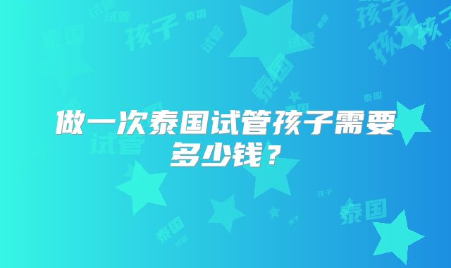 做一次泰国试管孩子需要多少钱？