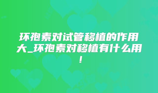 环孢素对试管移植的作用大_环孢素对移植有什么用!