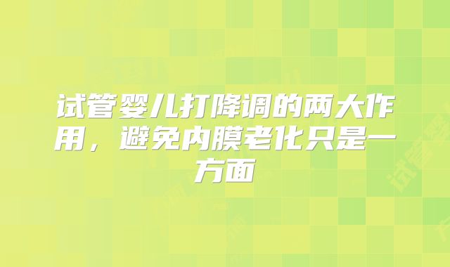 试管婴儿打降调的两大作用，避免内膜老化只是一方面