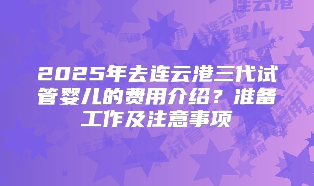 2025年去连云港三代试管婴儿的费用介绍？准备工作及注意事项