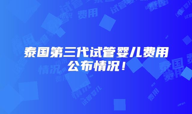 泰国第三代试管婴儿费用公布情况！