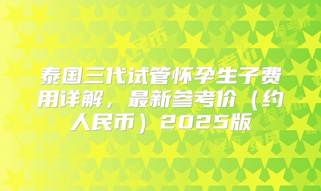 泰国三代试管怀孕生子费用详解，最新参考价（约人民币）2025版
