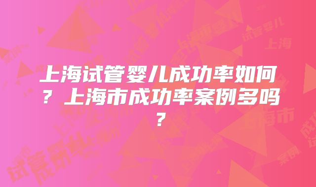 上海试管婴儿成功率如何？上海市成功率案例多吗？