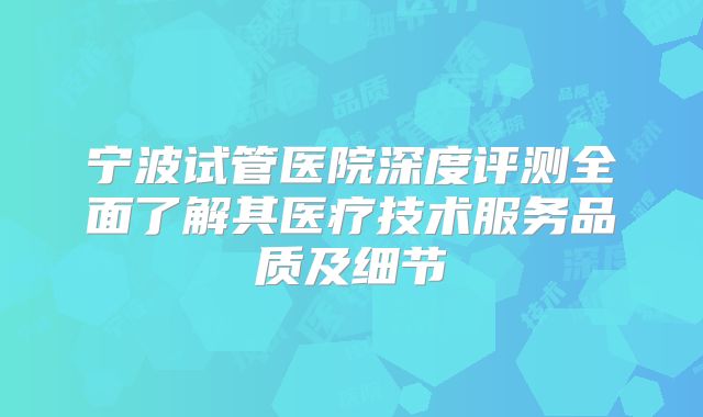 宁波试管医院深度评测全面了解其医疗技术服务品质及细节