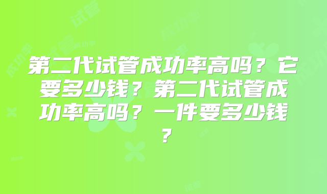 第二代试管成功率高吗？它要多少钱？第二代试管成功率高吗？一件要多少钱？