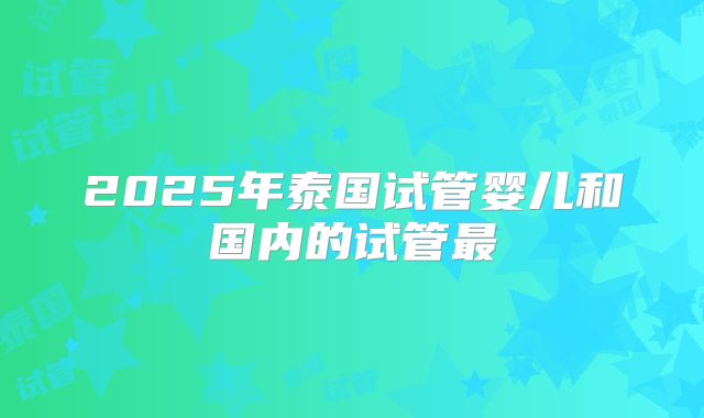 2025年泰国试管婴儿和国内的试管最