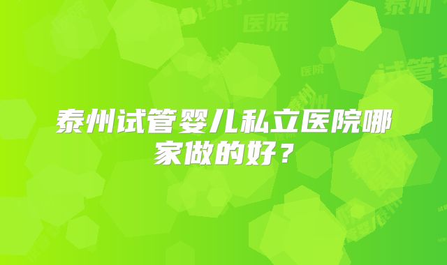 泰州试管婴儿私立医院哪家做的好？