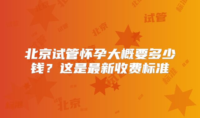 北京试管怀孕大概要多少钱？这是最新收费标准