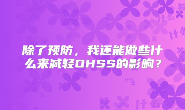 除了预防，我还能做些什么来减轻OHSS的影响？