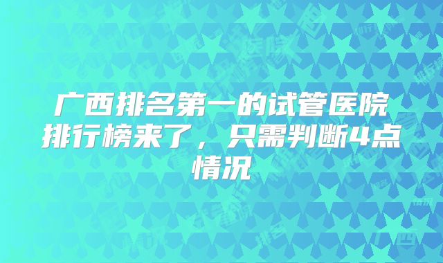 广西排名第一的试管医院排行榜来了，只需判断4点情况