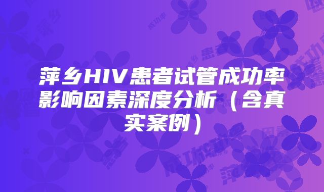 萍乡HIV患者试管成功率影响因素深度分析（含真实案例）