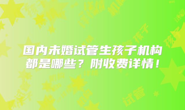 国内未婚试管生孩子机构都是哪些?附收费详情!
