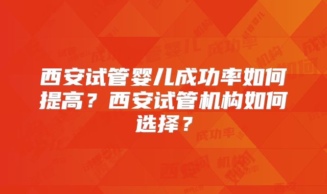 西安试管婴儿成功率如何提高？西安试管机构如何选择？