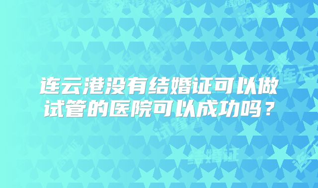 连云港没有结婚证可以做试管的医院可以成功吗？