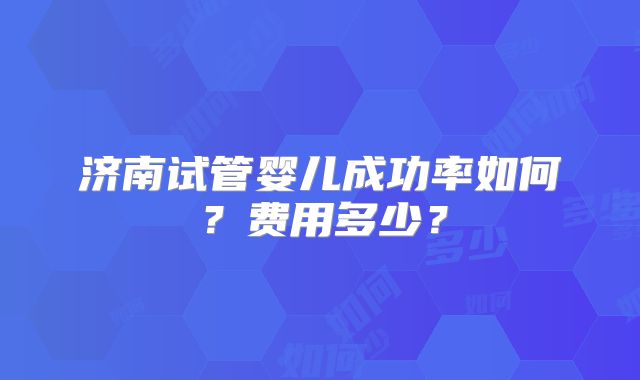 济南试管婴儿成功率如何？费用多少？
