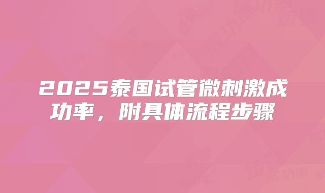 2025泰国试管微刺激成功率，附具体流程步骤