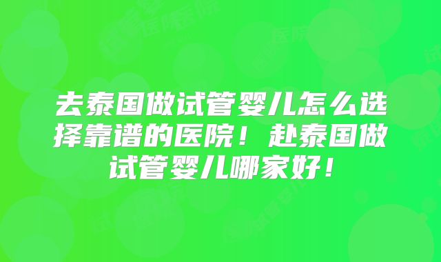 去泰国做试管婴儿怎么选择靠谱的医院！赴泰国做试管婴儿哪家好！