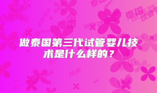 做泰国第三代试管婴儿技术是什么样的？