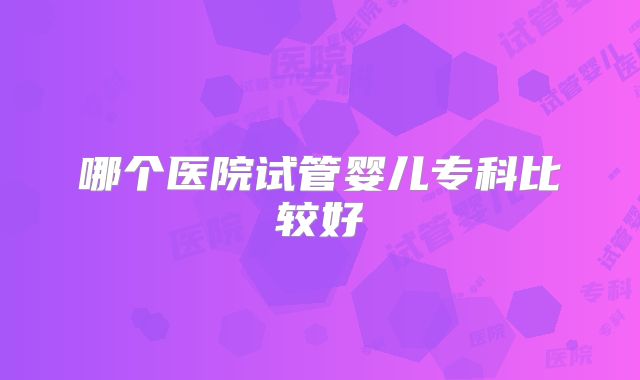 哪个医院试管婴儿专科比较好
