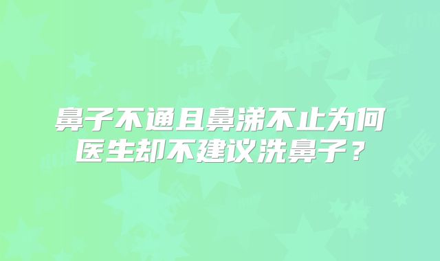 鼻子不通且鼻涕不止为何医生却不建议洗鼻子?