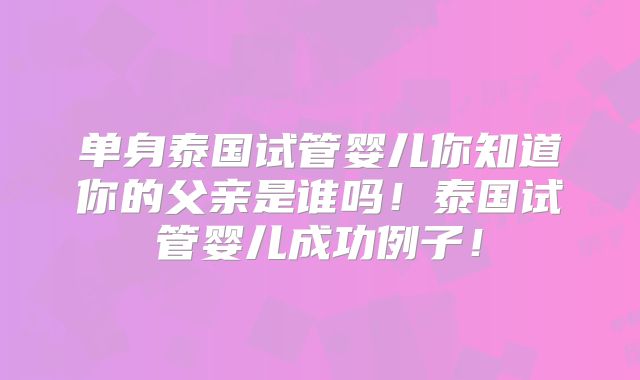 单身泰国试管婴儿你知道你的父亲是谁吗!泰国试管婴儿成功例子!
