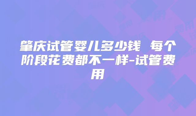 肇庆试管婴儿多少钱 每个阶段花费都不一样-试管费用