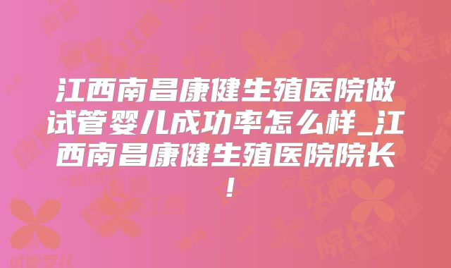 江西南昌康健生殖医院做试管婴儿成功率怎么样_江西南昌康健生殖医院院长！