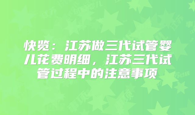 快览：江苏做三代试管婴儿花费明细，江苏三代试管过程中的注意事项