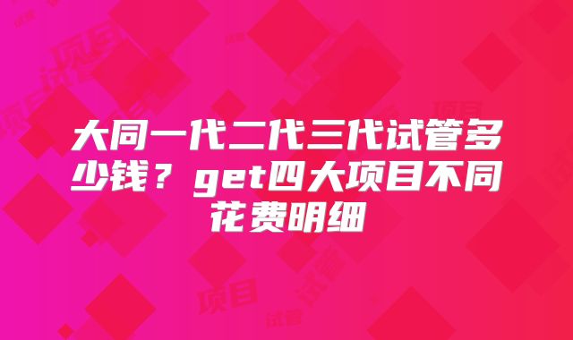 大同一代二代三代试管多少钱?get四大项目不同花费明细