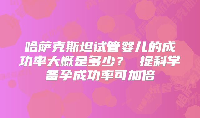 哈萨克斯坦试管婴儿的成功率大概是多少？ 提科学备孕成功率可加倍