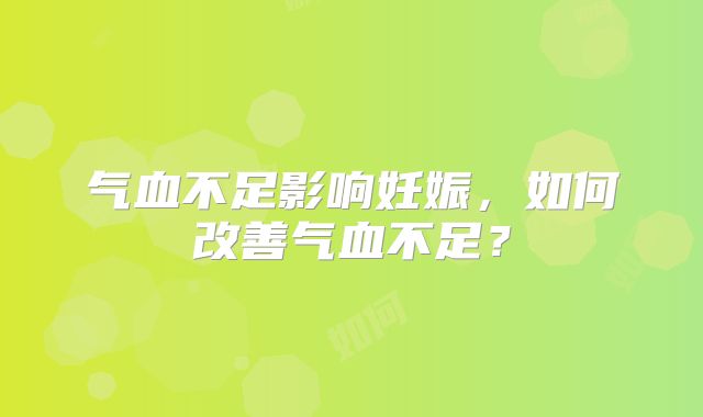 气血不足影响妊娠，如何改善气血不足？