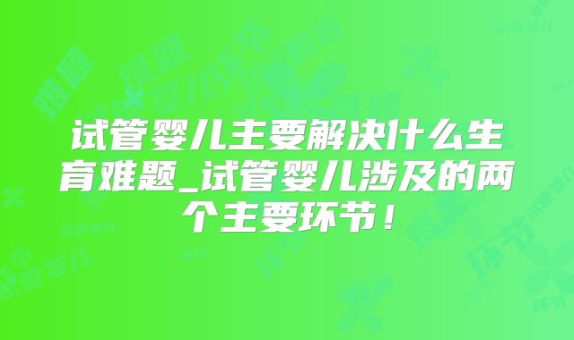 试管婴儿主要解决什么生育难题_试管婴儿涉及的两个主要环节！