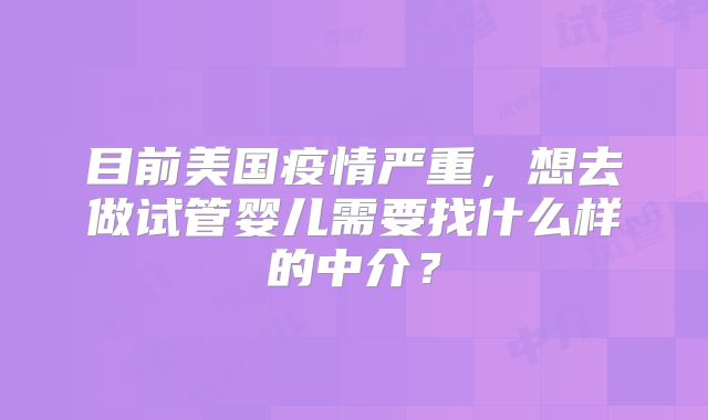 目前美国疫情严重，想去做试管婴儿需要找什么样的中介？