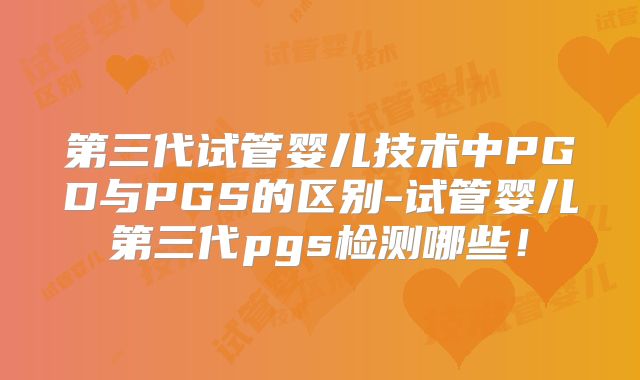 第三代试管婴儿技术中PGD与PGS的区别-试管婴儿第三代pgs检测哪些！